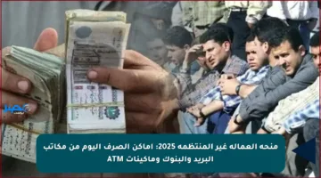 منحة العمالة غير المنتظمة 2025: أماكن الصرف اليوم من مكاتب البريد والبنوك وماكينات ATM
